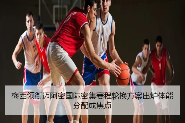 梅西领衔迈阿密国际密集赛程轮换方案出炉体能分配成焦点
