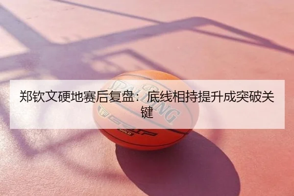 郑钦文硬地赛后复盘：底线相持提升成突破关键