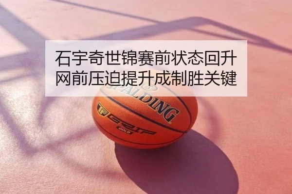 石宇奇世锦赛前状态回升 网前压迫提升成制胜关键