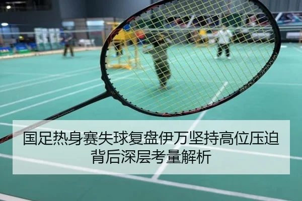 国足热身赛失球复盘伊万坚持高位压迫背后深层考量解析