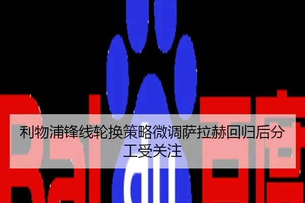 利物浦锋线轮换策略微调萨拉赫回归后分工受关注