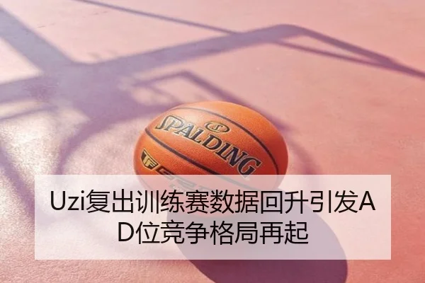 Uzi复出训练赛数据回升引发AD位竞争格局再起