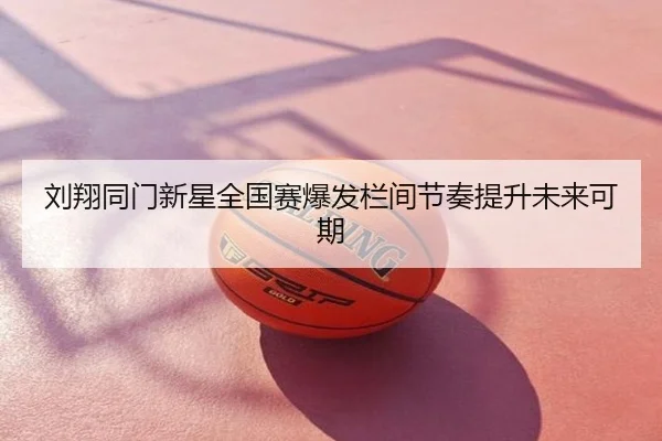 刘翔同门新星全国赛爆发栏间节奏提升未来可期