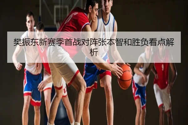 樊振东新赛季首战对阵张本智和胜负看点解析