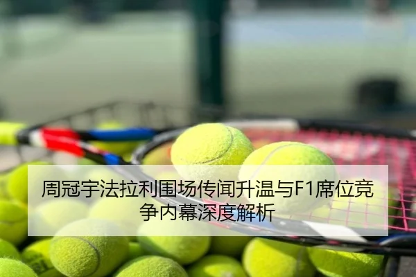 周冠宇法拉利围场传闻升温与F1席位竞争内幕深度解析