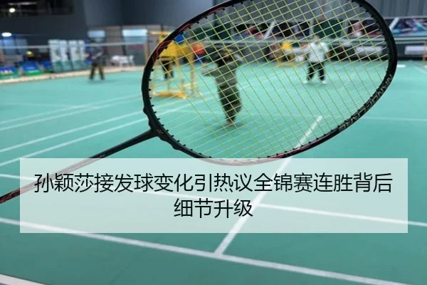 孙颖莎接发球变化引热议全锦赛连胜背后细节升级