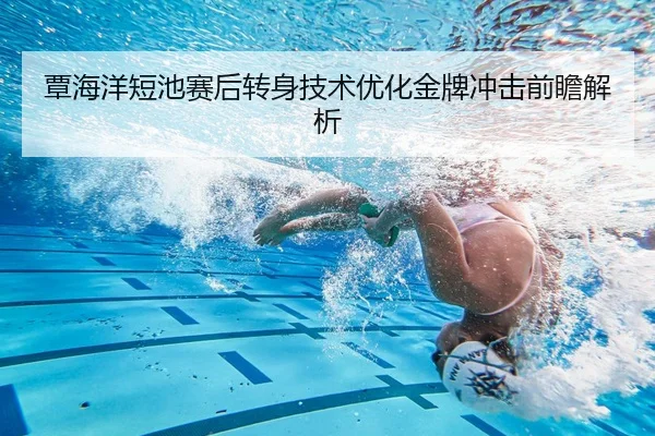 覃海洋短池赛后转身技术优化金牌冲击前瞻解析